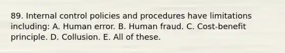 89. Internal control policies and procedures have limitations including: A. Human error. B. Human fraud. C. Cost-benefit principle. D. Collusion. E. All of these.