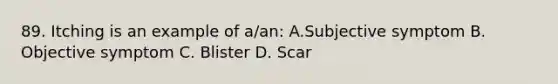 89. Itching is an example of a/an: A.Subjective symptom B. Objective symptom C. Blister D. Scar