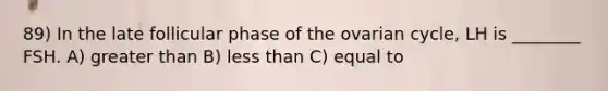 89) In the late follicular phase of the ovarian cycle, LH is ________ FSH. A) greater than B) less than C) equal to