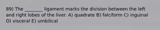 89) The ________ ligament marks the division between the left and right lobes of the liver. A) quadrate B) falciform C) inguinal D) visceral E) umbilical