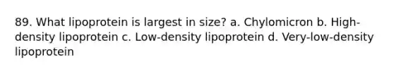 89. What lipoprotein is largest in size? a. Chylomicron b. High-density lipoprotein c. Low-density lipoprotein d. Very-low-density lipoprotein