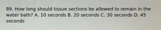 89. How long should tissue sections be allowed to remain in the water bath? A. 10 seconds B. 20 seconds C. 30 seconds D. 45 seconds