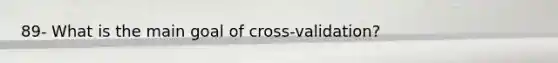 89- What is the main goal of cross-validation?