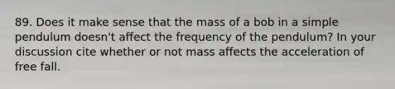 89. Does it make sense that the mass of a bob in a simple pendulum doesn't affect the frequency of the pendulum? In your discussion cite whether or not mass affects the acceleration of free fall.