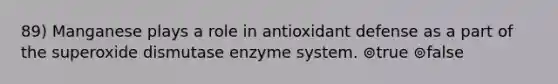 89) Manganese plays a role in antioxidant defense as a part of the superoxide dismutase enzyme system. ⊚true ⊚false