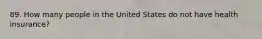 89. How many people in the United States do not have health insurance?