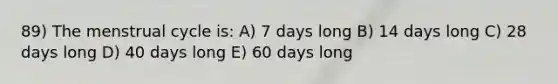 89) The menstrual cycle is: A) 7 days long B) 14 days long C) 28 days long D) 40 days long E) 60 days long