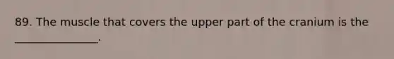 89. The muscle that covers the upper part of the cranium is the _______________.