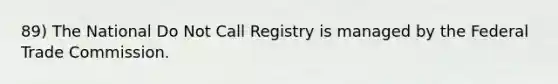 89) The National Do Not Call Registry is managed by the Federal Trade Commission.