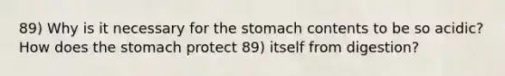 89) Why is it necessary for the stomach contents to be so acidic? How does the stomach protect 89) itself from digestion?