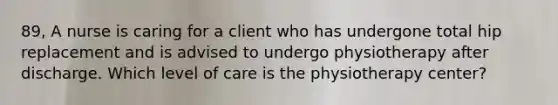 89, A nurse is caring for a client who has undergone total hip replacement and is advised to undergo physiotherapy after discharge. Which level of care is the physiotherapy center?