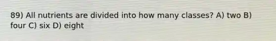 89) All nutrients are divided into how many classes? A) two B) four C) six D) eight