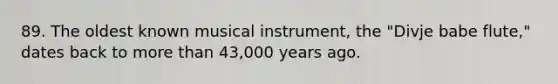 89. The oldest known musical instrument, the "Divje babe flute," dates back to more than 43,000 years ago.