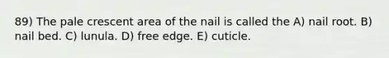 89) The pale crescent area of the nail is called the A) nail root. B) nail bed. C) lunula. D) free edge. E) cuticle.