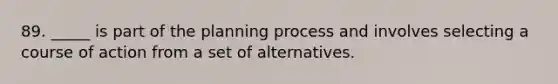 89. _____ is part of the planning process and involves selecting a course of action from a set of alternatives.