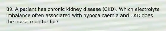 89. A patient has chronic kidney disease (CKD). Which electrolyte imbalance often associated with hypocalcaemia and CKD does the nurse monitor for?