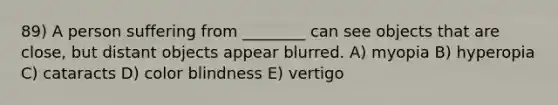 89) A person suffering from ________ can see objects that are close, but distant objects appear blurred. A) myopia B) hyperopia C) cataracts D) color blindness E) vertigo