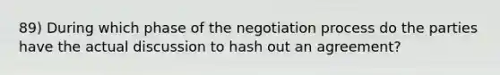 89) During which phase of the negotiation process do the parties have the actual discussion to hash out an agreement?