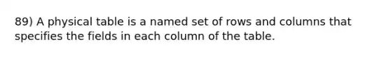 89) A physical table is a named set of rows and columns that specifies the fields in each column of the table.