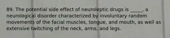 89. The potential side effect of neuroleptic drugs is _____, a neurological disorder characterized by involuntary random movements of the facial muscles, tongue, and mouth, as well as extensive twitching of the neck, arms, and legs.