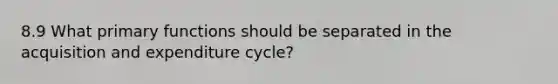 8.9 What primary functions should be separated in the acquisition and expenditure cycle?