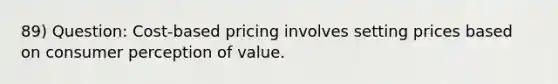 89) Question: Cost-based pricing involves setting prices based on consumer perception of value.