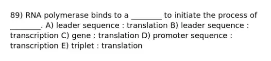 89) RNA polymerase binds to a ________ to initiate the process of ________. A) leader sequence : translation B) leader sequence : transcription C) gene : translation D) promoter sequence : transcription E) triplet : translation