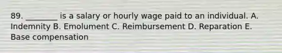 89. ________ is a salary or hourly wage paid to an individual. A. Indemnity B. Emolument C. Reimbursement D. Reparation E. Base compensation