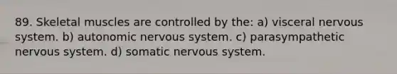 89. Skeletal muscles are controlled by the: a) visceral <a href='https://www.questionai.com/knowledge/kThdVqrsqy-nervous-system' class='anchor-knowledge'>nervous system</a>. b) autonomic nervous system. c) parasympathetic nervous system. d) somatic nervous system.