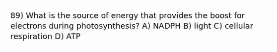 89) What is the source of energy that provides the boost for electrons during photosynthesis? A) NADPH B) light C) cellular respiration D) ATP