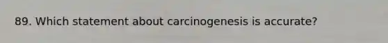 89. Which statement about carcinogenesis is accurate?