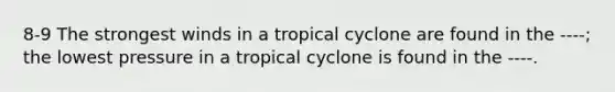 8-9 The strongest winds in a tropical cyclone are found in the ----; the lowest pressure in a tropical cyclone is found in the ----.