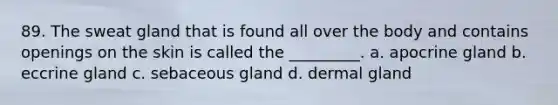 89. The sweat gland that is found all over the body and contains openings on the skin is called the _________. a. apocrine gland b. eccrine gland c. sebaceous gland d. dermal gland