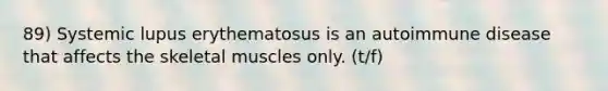 89) Systemic lupus erythematosus is an autoimmune disease that affects the skeletal muscles only. (t/f)