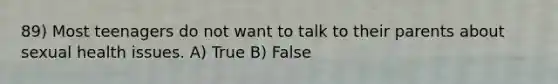 89) Most teenagers do not want to talk to their parents about sexual health issues. A) True B) False