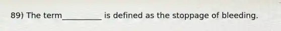 89) The term__________ is defined as the stoppage of bleeding.