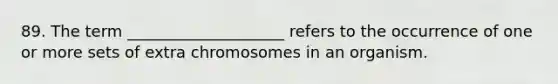 89. The term ____________________ refers to the occurrence of one or more sets of extra chromosomes in an organism.