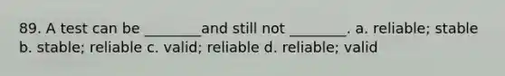 89. A test can be ________and still not ________. a. reliable; stable b. stable; reliable c. valid; reliable d. reliable; valid