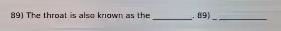 89) The throat is also known as the __________. 89) _ ____________