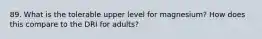 89. What is the tolerable upper level for magnesium? How does this compare to the DRI for adults?