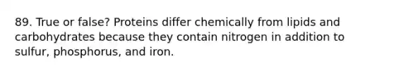 89. True or false? Proteins differ chemically from lipids and carbohydrates because they contain nitrogen in addition to sulfur, phosphorus, and iron.