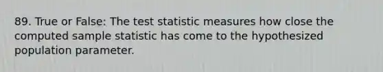 89. True or False: <a href='https://www.questionai.com/knowledge/kzeQt8hpQB-the-test-statistic' class='anchor-knowledge'>the test statistic</a> measures how close the computed sample statistic has come to the hypothesized population parameter.