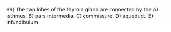 89) The two lobes of the thyroid gland are connected by the A) isthmus. B) pars intermedia. C) commissure. D) aqueduct. E) infundibulum