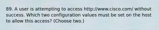 89. A user is attempting to access http://www.cisco.com/ without success. Which two configuration values must be set on the host to allow this access? (Choose two.)