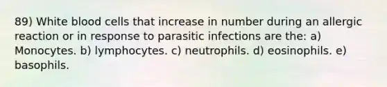 89) White blood cells that increase in number during an allergic reaction or in response to parasitic infections are the: a) Monocytes. b) lymphocytes. c) neutrophils. d) eosinophils. e) basophils.