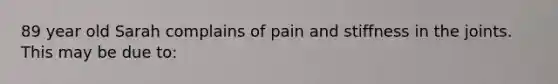 89 year old Sarah complains of pain and stiffness in the joints. This may be due to: