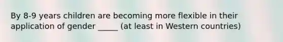 By 8-9 years children are becoming more flexible in their application of gender _____ (at least in Western countries)