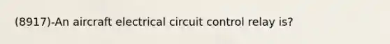 (8917)-An aircraft electrical circuit control relay is?