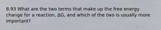 8.93 What are the two terms that make up the free energy change for a reaction, ΔG, and which of the two is usually more important?