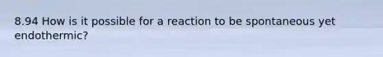 8.94 How is it possible for a reaction to be spontaneous yet endothermic?